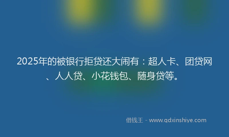 2025年的被银行拒贷还大闹有：超人卡、团贷网、人人贷、小花钱包、随身贷等。