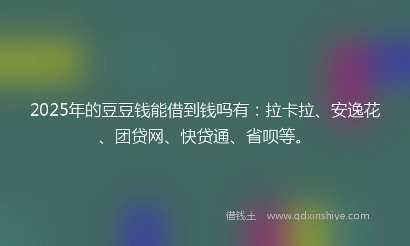 2025年的豆豆钱能借到钱吗有：拉卡拉、安逸花、团贷网、快贷通、省呗等。