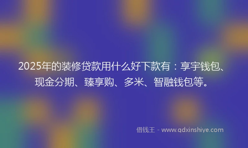 2025年的装修贷款用什么好下款有：享宇钱包、现金分期、臻享购、多米、智融钱包等。