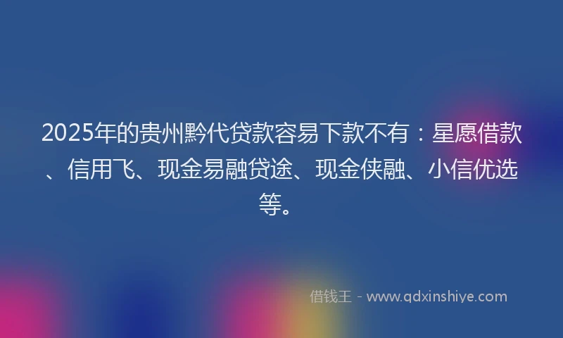 2025年的贵州黔代贷款容易下款不有：星愿借款、信用飞、现金易融贷途、现金侠融、小信优选等。