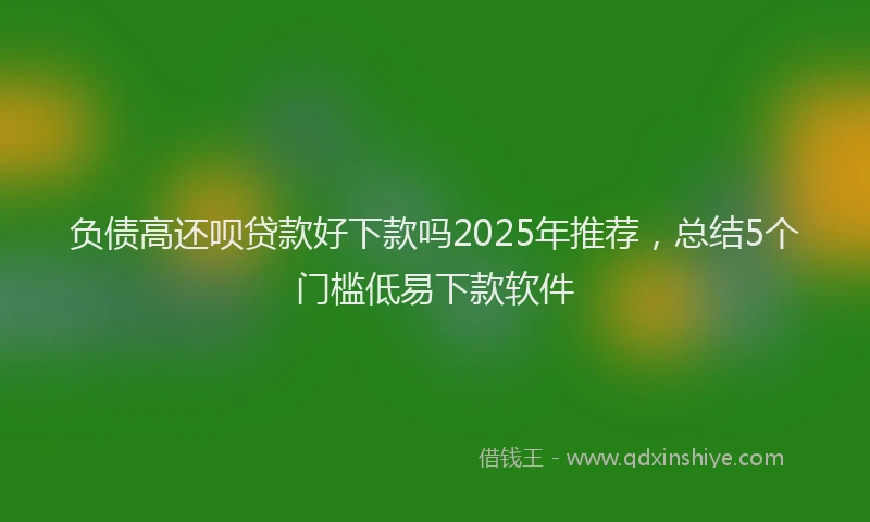 负债高还呗贷款好下款吗2025年推荐，总结5个门槛低易下款软件