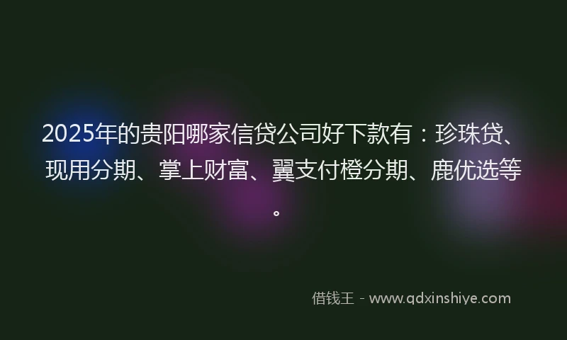 2025年的贵阳哪家信贷公司好下款有：珍珠贷、现用分期、掌上财富、翼支付橙分期、鹿优选等。