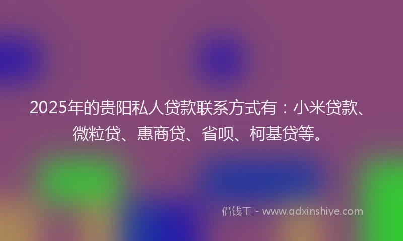 2025年的贵阳私人贷款联系方式有：小米贷款、微粒贷、惠商贷、省呗、柯基贷等。