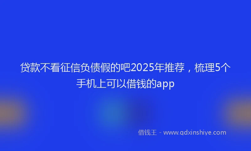 贷款不看征信负债假的吧2025年推荐，梳理5个手机上可以借钱的app