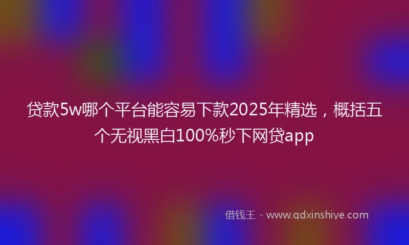贷款5w哪个平台能容易下款2025年精选，概括五个无视黑白100%秒下网贷app