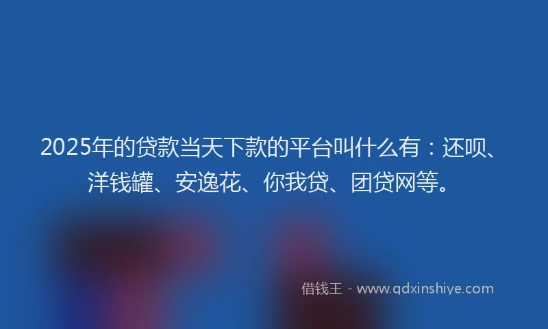 2025年的贷款当天下款的平台叫什么有：还呗、洋钱罐、安逸花、你我贷、团贷网等。