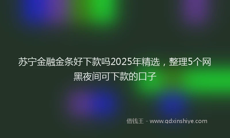 苏宁金融金条好下款吗2025年精选，整理5个网黑夜间可下款的口子