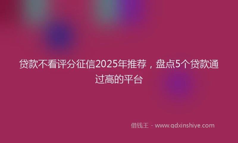 贷款不看评分征信2025年推荐，盘点5个贷款通过高的平台