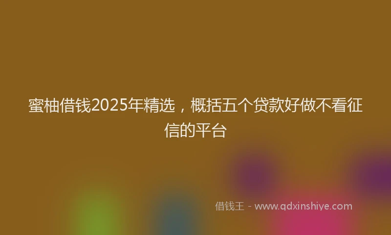蜜柚借钱2025年精选，概括五个贷款好做不看征信的平台