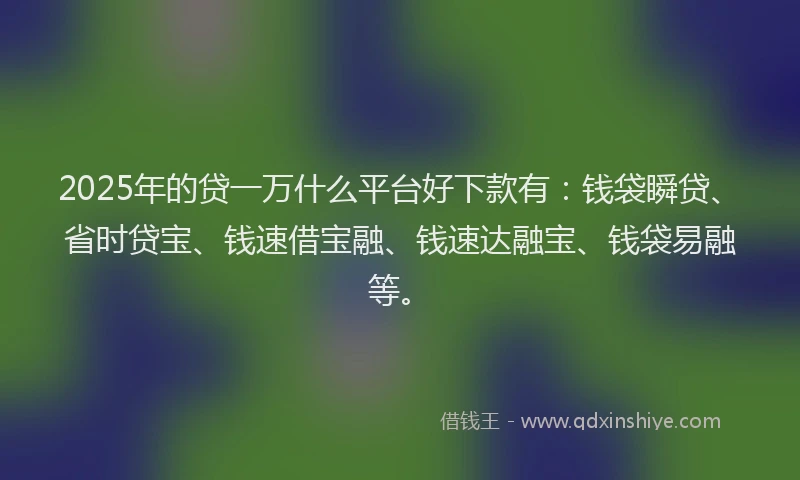 2025年的贷一万什么平台好下款有：钱袋瞬贷、省时贷宝、钱速借宝融、钱速达融宝、钱袋易融等。