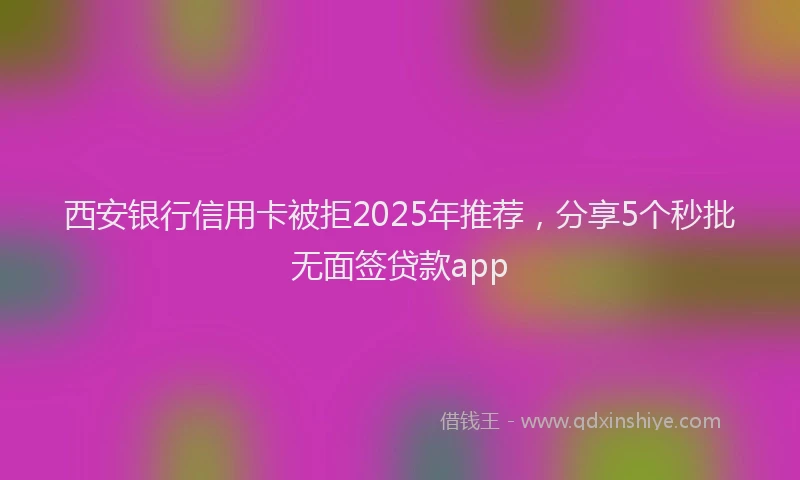 西安银行信用卡被拒2025年推荐，分享5个秒批无面签贷款app