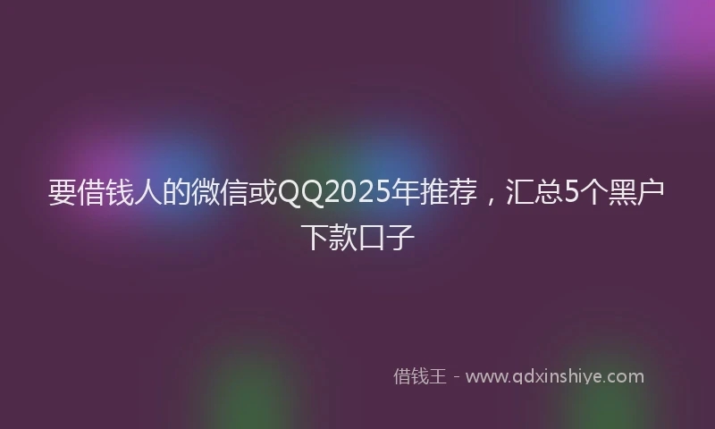 要借钱人的微信或QQ2025年推荐，汇总5个黑户下款口子