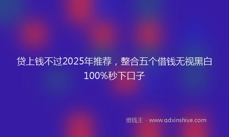 贷上钱不过2025年推荐，整合五个借钱无视黑白100%秒下口子