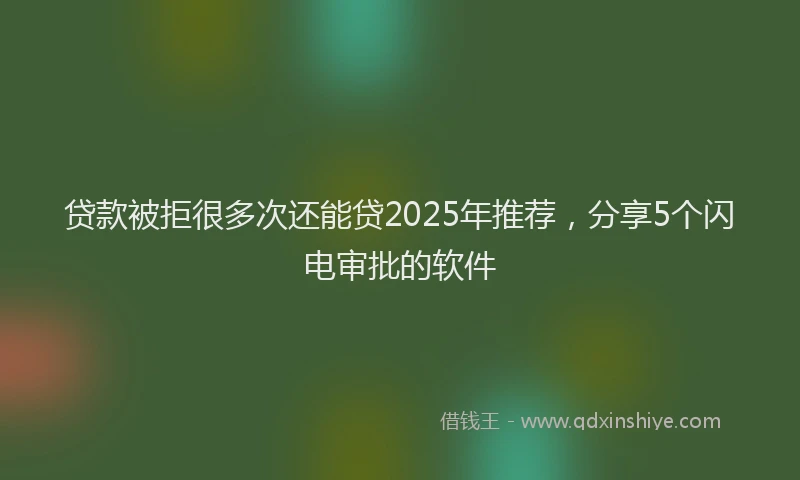 贷款被拒很多次还能贷2025年推荐，分享5个闪电审批的软件