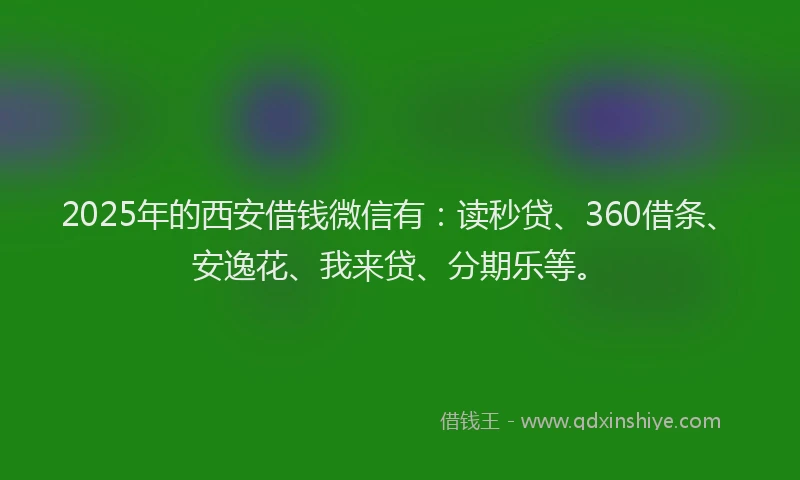 2025年的西安借钱微信有：读秒贷、360借条、安逸花、我来贷、分期乐等。