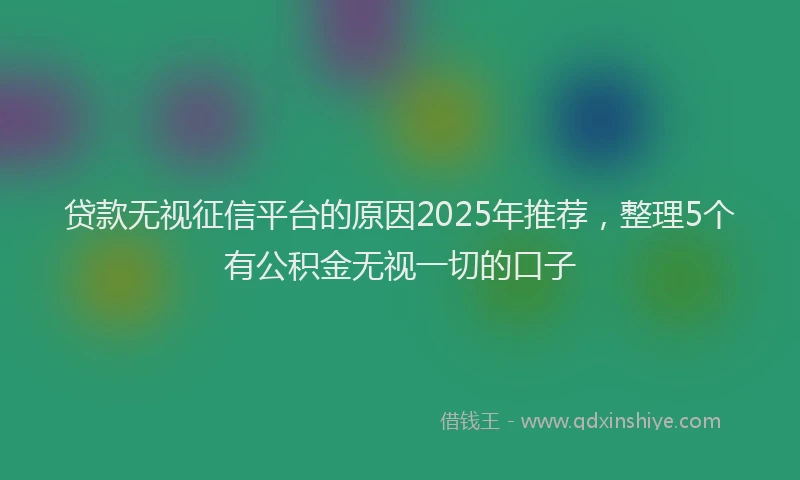 贷款无视征信平台的原因2025年推荐，整理5个有公积金无视一切的口子