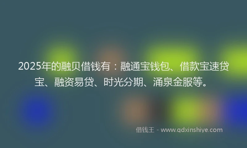 2025年的融贝借钱有：融通宝钱包、借款宝速贷宝、融资易贷、时光分期、涌泉金服等。