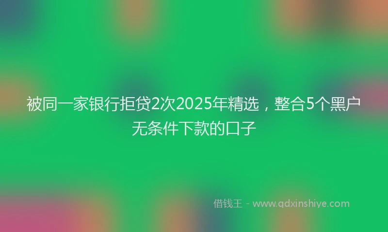被同一家银行拒贷2次2025年精选，整合5个黑户无条件下款的口子