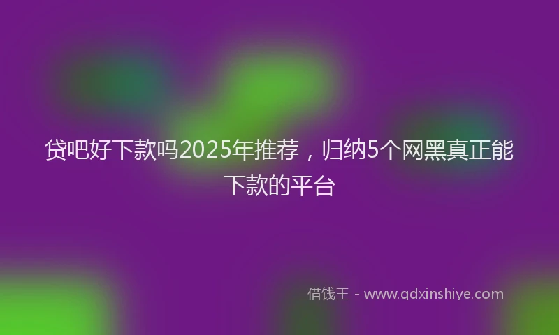 贷吧好下款吗2025年推荐，归纳5个网黑真正能下款的平台