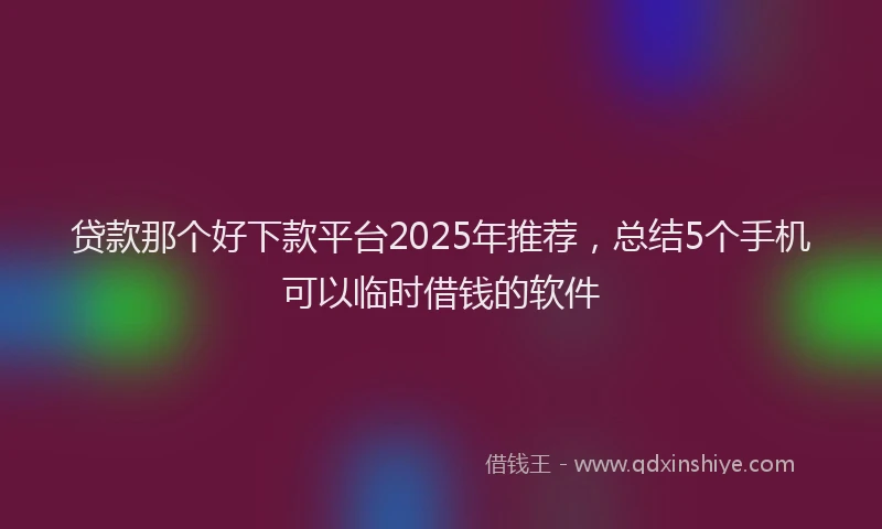 贷款那个好下款平台2025年推荐，总结5个手机可以临时借钱的软件
