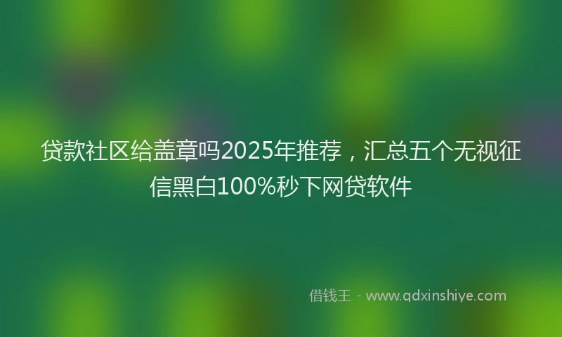 贷款社区给盖章吗2025年推荐，汇总五个无视征信黑白100%秒下网贷软件