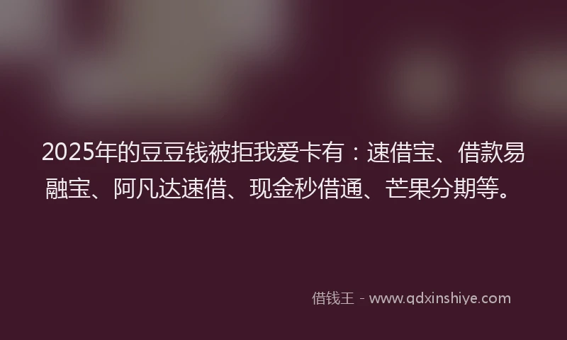 2025年的豆豆钱被拒我爱卡有：速借宝、借款易融宝、阿凡达速借、现金秒借通、芒果分期等。