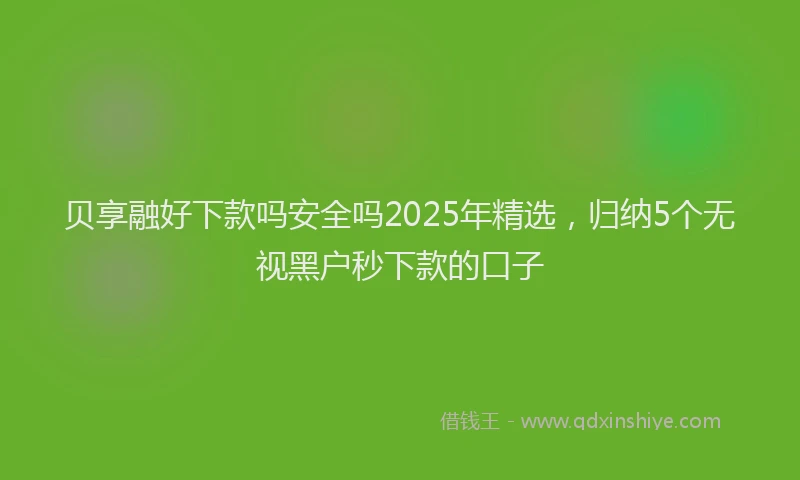 贝享融好下款吗安全吗2025年精选，归纳5个无视黑户秒下款的口子
