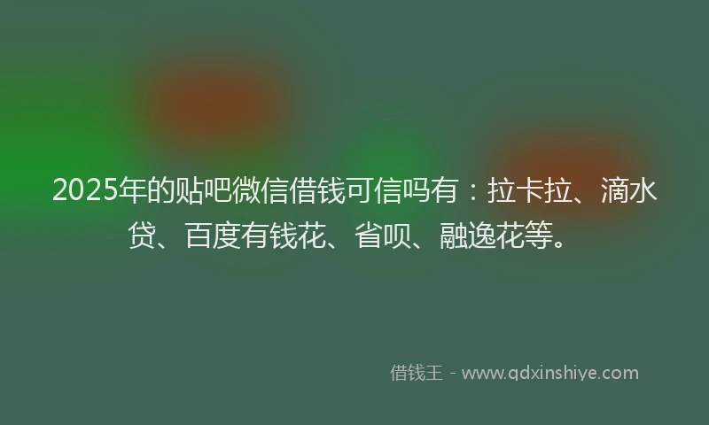 2025年的贴吧微信借钱可信吗有：拉卡拉、滴水贷、百度有钱花、省呗、融逸花等。