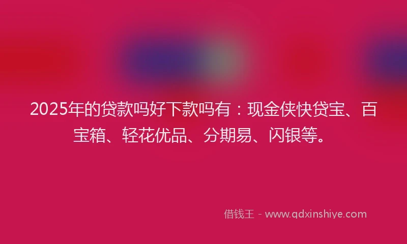 2025年的贷款吗好下款吗有：现金侠快贷宝、百宝箱、轻花优品、分期易、闪银等。