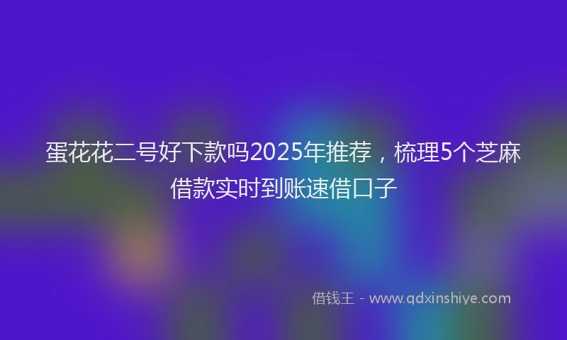 蛋花花二号好下款吗2025年推荐，梳理5个芝麻借款实时到账速借口子