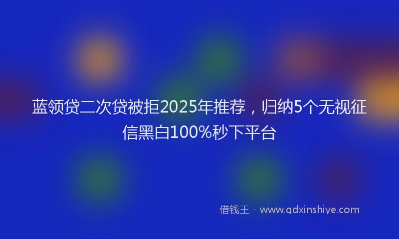蓝领贷二次贷被拒2025年推荐，归纳5个无视征信黑白100%秒下平台