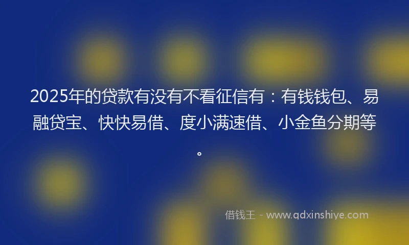 2025年的贷款有没有不看征信有：有钱钱包、易融贷宝、快快易借、度小满速借、小金鱼分期等。