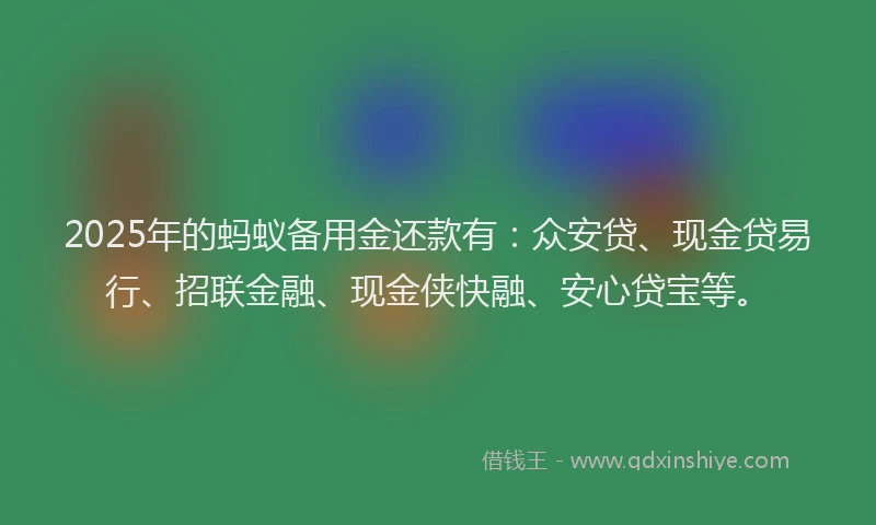 2025年的蚂蚁备用金还款有：众安贷、现金贷易行、招联金融、现金侠快融、安心贷宝等。