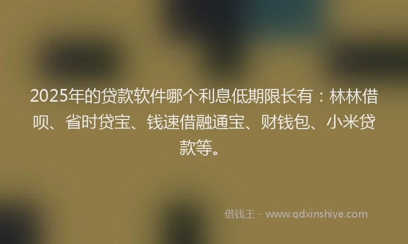 2025年的贷款软件哪个利息低期限长有：林林借呗、省时贷宝、钱速借融通宝、财钱包、小米贷款等。