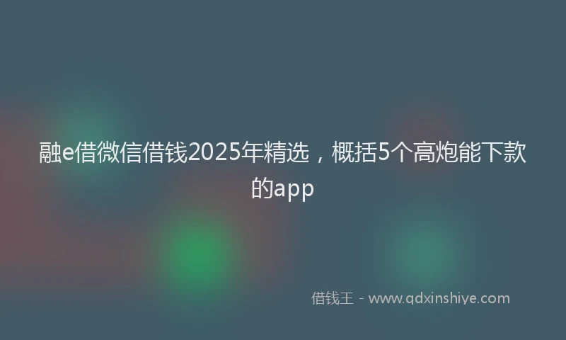 融e借微信借钱2025年精选，概括5个高炮能下款的app
