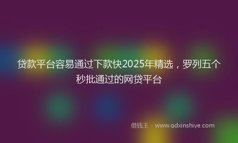 贷款平台容易通过下款快2025年精选，罗列五个秒批通过的网贷平台
