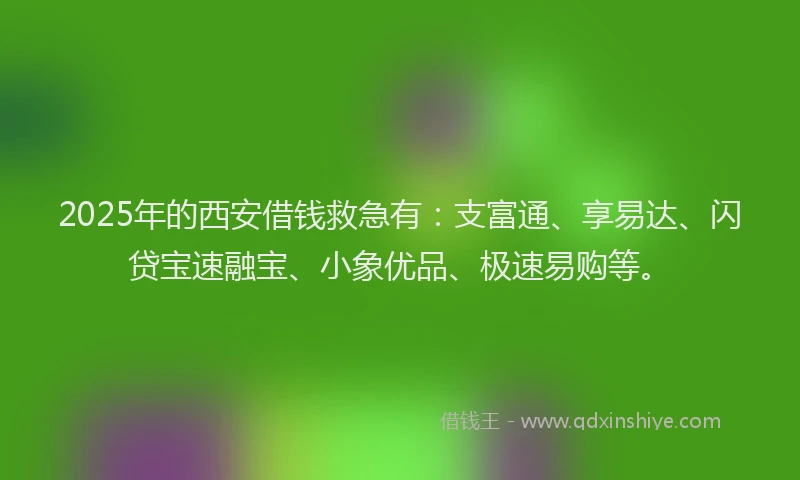 2025年的西安借钱救急有：支富通、享易达、闪贷宝速融宝、小象优品、极速易购等。