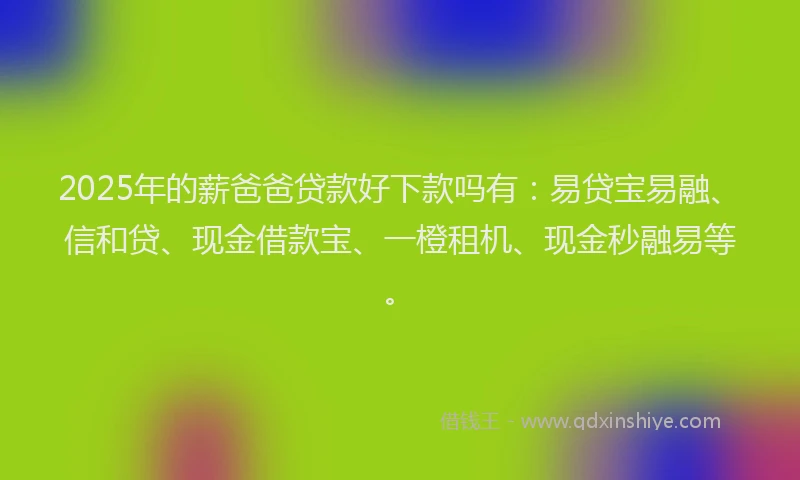 2025年的薪爸爸贷款好下款吗有：易贷宝易融、信和贷、现金借款宝、一橙租机、现金秒融易等。
