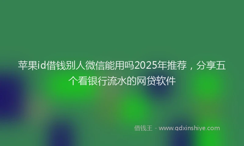 苹果id借钱别人微信能用吗2025年推荐，分享五个看银行流水的网贷软件