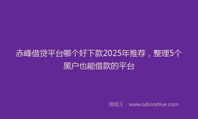 赤峰借贷平台哪个好下款2025年推荐，整理5个黑户也能借款的平台