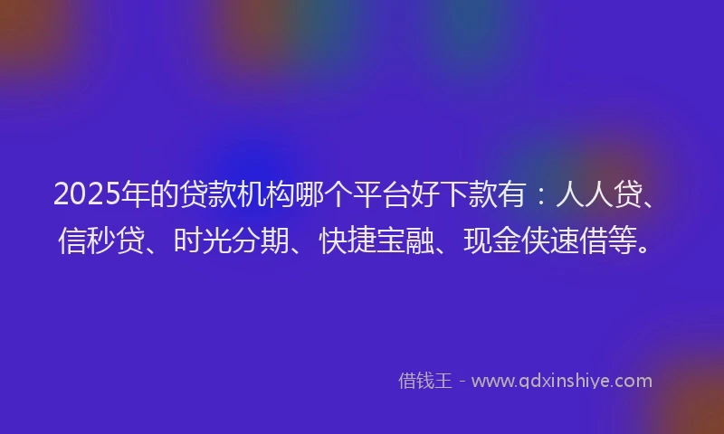2025年的贷款机构哪个平台好下款有：人人贷、信秒贷、时光分期、快捷宝融、现金侠速借等。