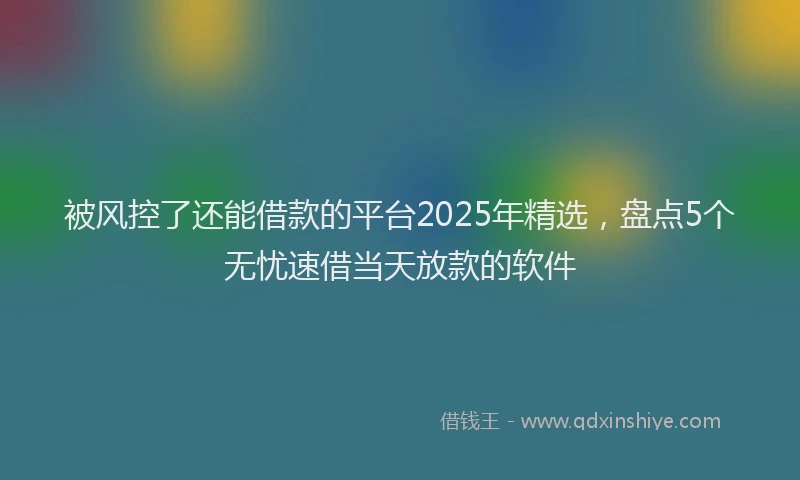 被风控了还能借款的平台2025年精选，盘点5个无忧速借当天放款的软件