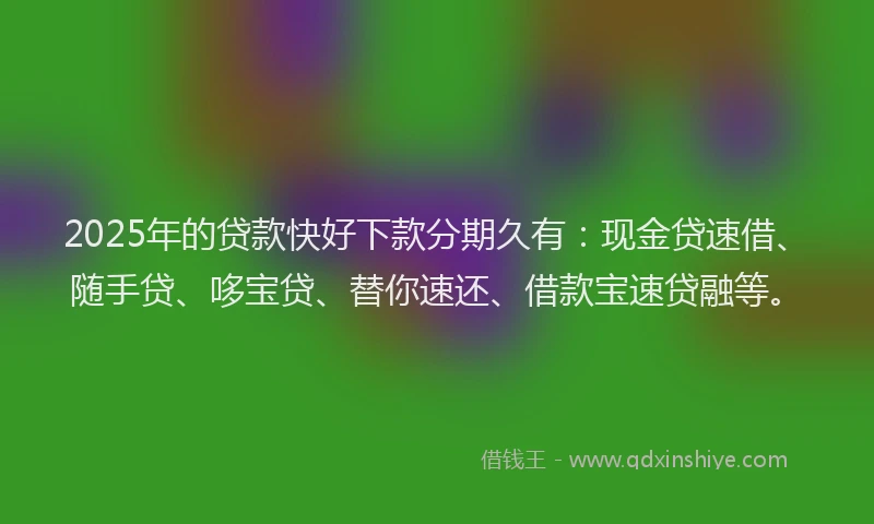 2025年的贷款快好下款分期久有：现金贷速借、随手贷、哆宝贷、替你速还、借款宝速贷融等。