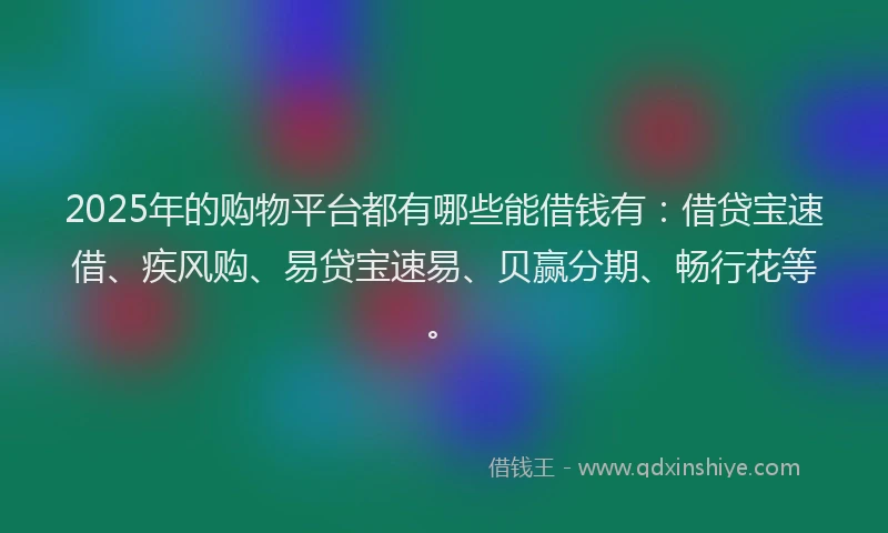 2025年的购物平台都有哪些能借钱有：借贷宝速借、疾风购、易贷宝速易、贝赢分期、畅行花等。