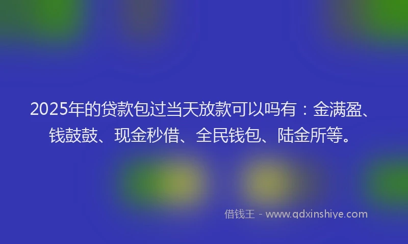 2025年的贷款包过当天放款可以吗有：金满盈、钱鼓鼓、现金秒借、全民钱包、陆金所等。