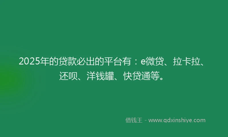 2025年的贷款必出的平台有：e微贷、拉卡拉、还呗、洋钱罐、快贷通等。