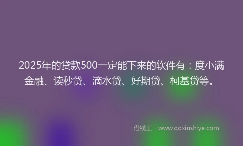 2025年的贷款500一定能下来的软件有：度小满金融、读秒贷、滴水贷、好期贷、柯基贷等。