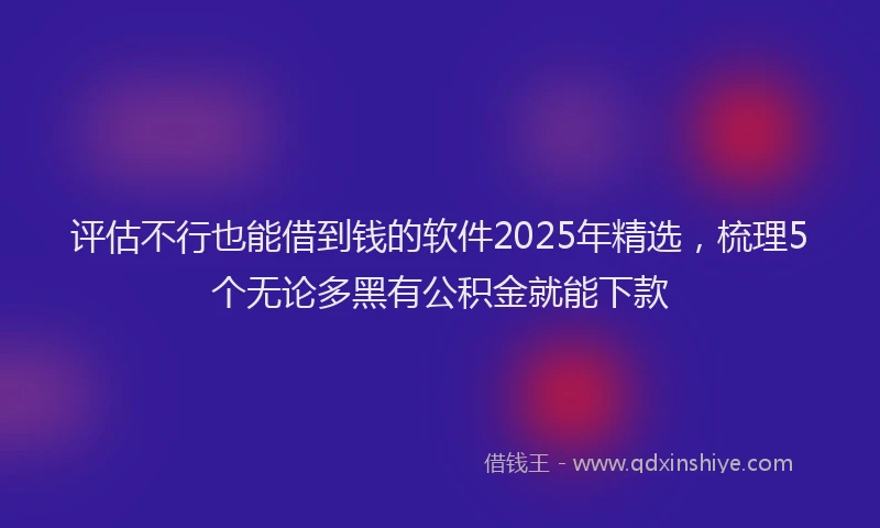 评估不行也能借到钱的软件2025年精选，梳理5个无论多黑有公积金就能下款