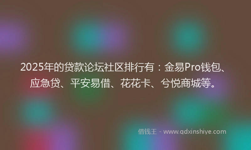 2025年的贷款论坛社区排行有：金易Pro钱包、应急贷、平安易借、花花卡、兮悦商城等。
