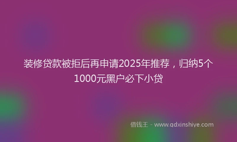 装修贷款被拒后再申请2025年推荐，归纳5个1000元黑户必下小贷